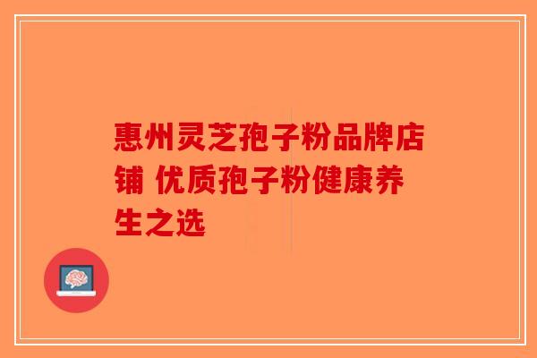 惠州灵芝孢子粉品牌店铺 优质孢子粉健康养生之选-第1张图片-破壁灵芝孢子粉研究指南