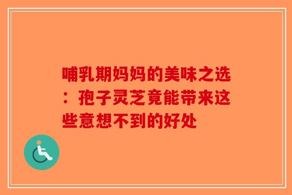 哺乳期妈妈的美味之选：孢子灵芝竟能带来这些意想不到的好处-第1张图片-破壁灵芝孢子粉研究指南