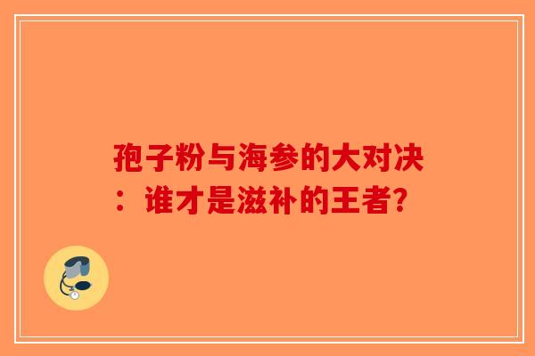 孢子粉与海参的大对决：谁才是滋补的王者？-第1张图片-破壁灵芝孢子粉研究指南