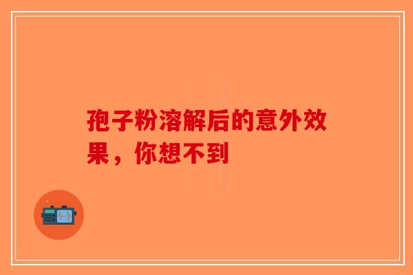 孢子粉溶解后的意外效果，你想不到-第1张图片-破壁灵芝孢子粉研究指南