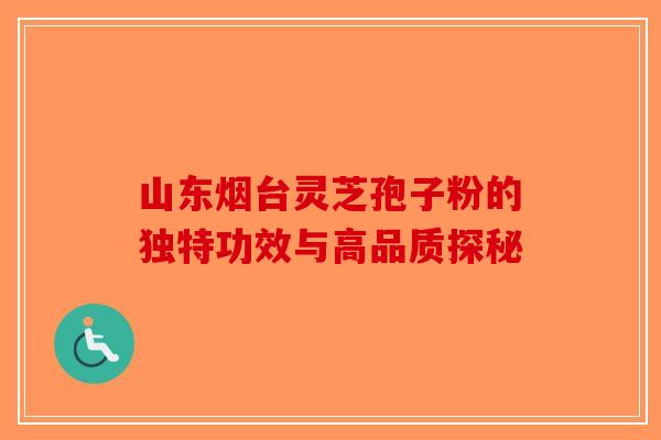 山东烟台灵芝孢子粉的独特功效与高品质探秘-第1张图片-破壁灵芝孢子粉研究指南