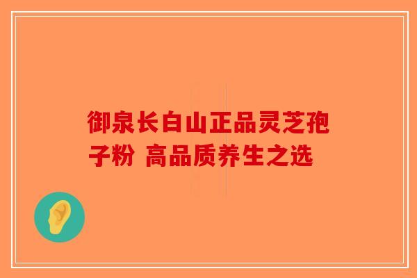 御泉长白山正品灵芝孢子粉 高品质养生之选-第1张图片-破壁灵芝孢子粉研究指南