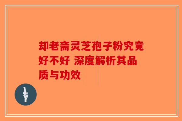 却老斋灵芝孢子粉究竟好不好 深度解析其品质与功效-第1张图片-破壁灵芝孢子粉研究指南