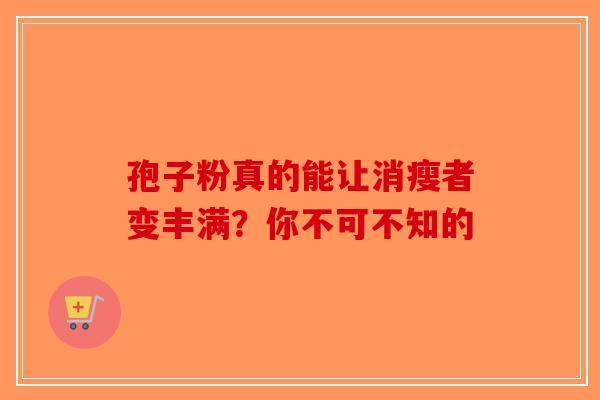 孢子粉真的能让消瘦者变丰满？你不可不知的-第1张图片-破壁灵芝孢子粉研究指南