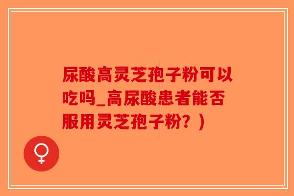 尿酸高灵芝孢子粉可以吃吗_高尿酸患者能否服用灵芝孢子粉？)-第1张图片-破壁灵芝孢子粉研究指南