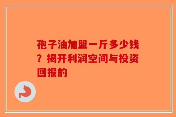 孢子油加盟一斤多少钱？揭开利润空间与投资回报的-第1张图片-破壁灵芝孢子粉研究指南