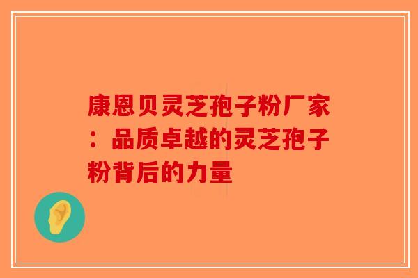 康恩贝灵芝孢子粉厂家：品质卓越的灵芝孢子粉背后的力量-第1张图片-破壁灵芝孢子粉研究指南