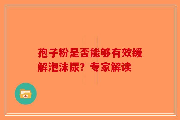 孢子粉是否能够有效缓解泡沫尿？专家解读-第1张图片-破壁灵芝孢子粉研究指南