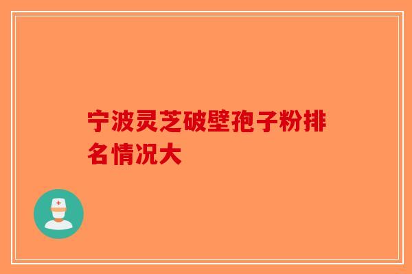 宁波灵芝破壁孢子粉排名情况大-第1张图片-破壁灵芝孢子粉研究指南