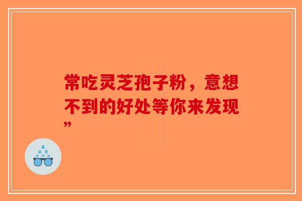常吃灵芝孢子粉，意想不到的好处等你来发现”-第1张图片-破壁灵芝孢子粉研究指南