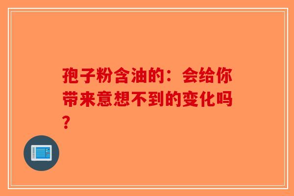 孢子粉含油的：会给你带来意想不到的变化吗？-第1张图片-破壁灵芝孢子粉研究指南