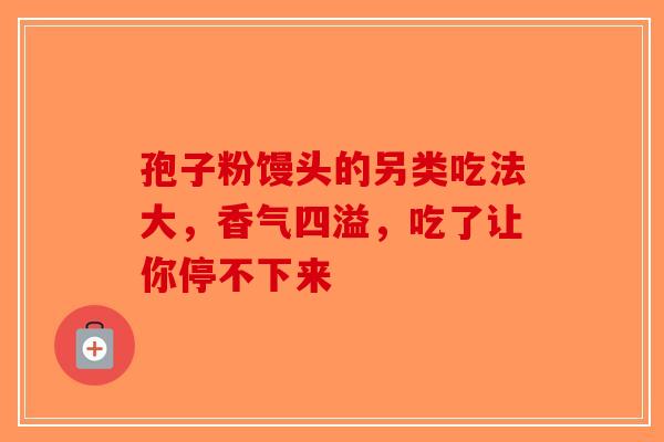 孢子粉馒头的另类吃法大，香气四溢，吃了让你停不下来-第1张图片-破壁灵芝孢子粉研究指南