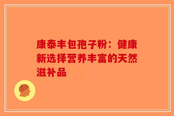 康泰丰包孢子粉：健康新选择营养丰富的天然滋补品-第1张图片-破壁灵芝孢子粉研究指南