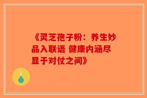 《灵芝孢子粉：养生妙品入联语 健康内涵尽显于对仗之间》-第1张图片-破壁灵芝孢子粉研究指南