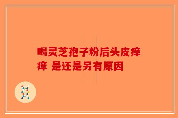 喝灵芝孢子粉后头皮痒痒 是还是另有原因-第1张图片-破壁灵芝孢子粉研究指南