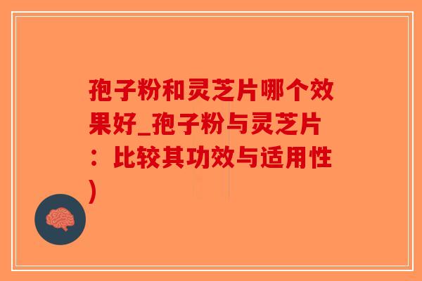孢子粉和灵芝片哪个效果好_孢子粉与灵芝片:比较其功效与适用性)-第1张图片-破壁灵芝孢子粉研究指南 孢子粉和灵芝片哪个效果好_孢子粉与灵芝片:比较其功效与适用性)-第1张图片-破壁灵芝孢子粉研究指南