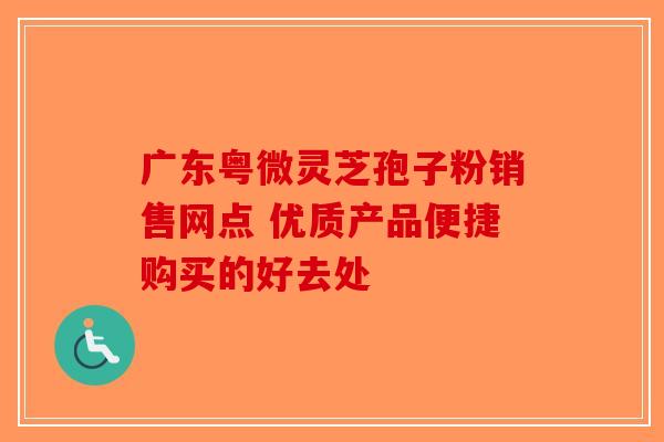 广东粤微灵芝孢子粉销售网点 优质产品便捷购买的好去处-第1张图片-破壁灵芝孢子粉研究指南