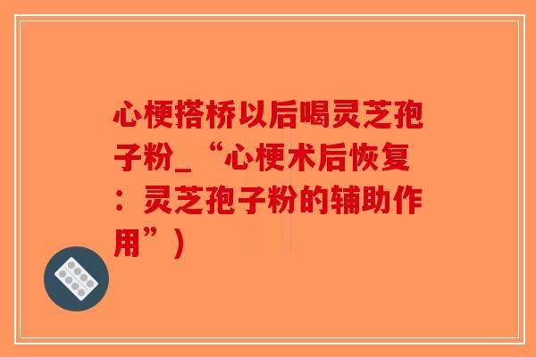 心梗搭桥以后喝灵芝孢子粉_“心梗术后恢复:灵芝孢子粉的辅助作用”)-第1张图片-破壁灵芝孢子粉研究指南 心梗搭桥以后喝灵芝孢子粉_“心梗术后恢复:灵芝孢子粉的辅助作用”)-第1张图片-破壁灵芝孢子粉研究指南