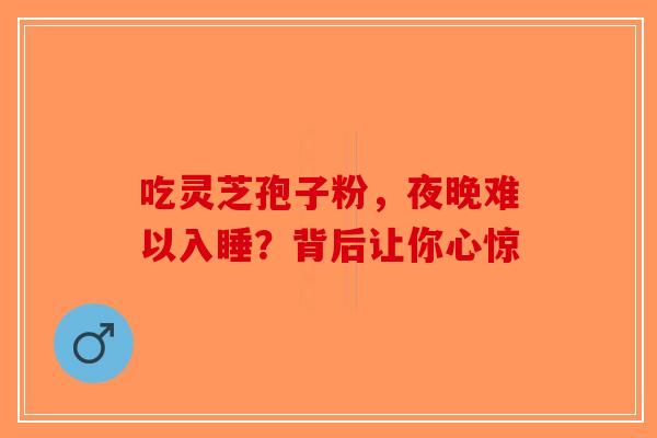 吃灵芝孢子粉，夜晚难以入睡？背后让你心惊-第1张图片-破壁灵芝孢子粉研究指南
