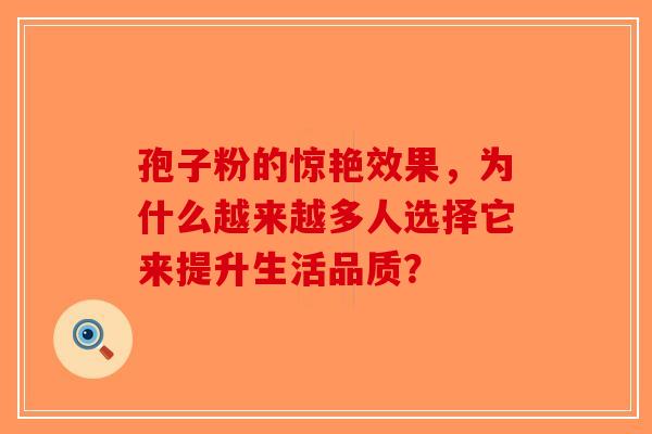 孢子粉的惊艳效果，为什么越来越多人选择它来提升生活品质？-第1张图片-破壁灵芝孢子粉研究指南