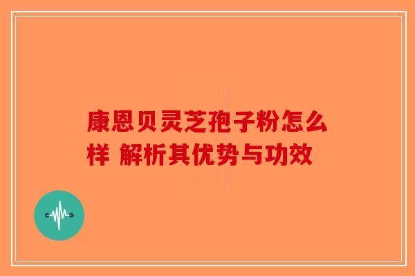 康恩贝灵芝孢子粉怎么样 解析其优势与功效-第1张图片-破壁灵芝孢子粉研究指南