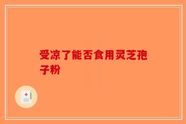 受凉了能否食用灵芝孢子粉-第1张图片-破壁灵芝孢子粉研究指南