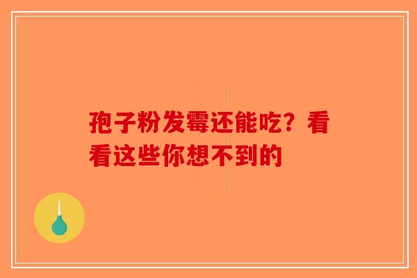 孢子粉发霉还能吃？看看这些你想不到的-第1张图片-破壁灵芝孢子粉研究指南