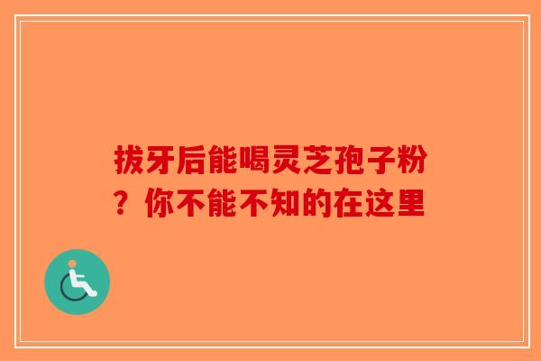 拔牙后能喝灵芝孢子粉？你不能不知的在这里-第1张图片-破壁灵芝孢子粉研究指南