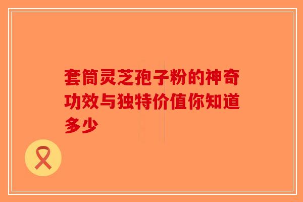 套筒灵芝孢子粉的神奇功效与独特价值你知道多少-第1张图片-破壁灵芝孢子粉研究指南