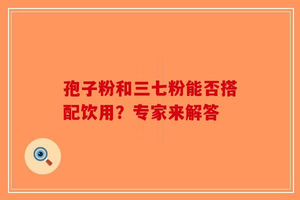 孢子粉和三七粉能否搭配饮用？专家来解答-第1张图片-破壁灵芝孢子粉研究指南
