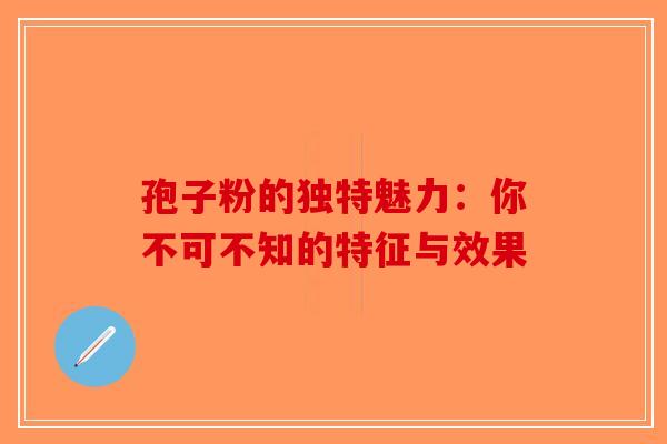 孢子粉的独特魅力：你不可不知的特征与效果-第1张图片-破壁灵芝孢子粉研究指南