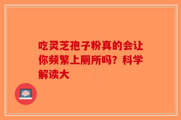 吃灵芝孢子粉真的会让你频繁上厕所吗？科学解读大-第1张图片-破壁灵芝孢子粉研究指南
