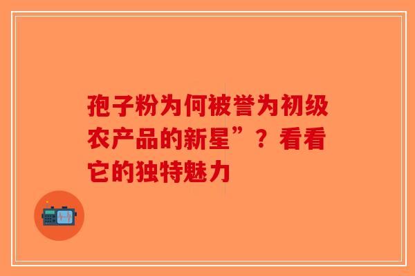 孢子粉为何被誉为初级农产品的新星”？看看它的独特魅力-第1张图片-破壁灵芝孢子粉研究指南