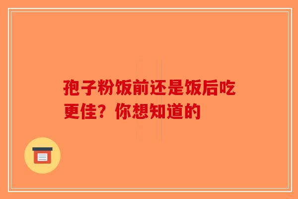孢子粉饭前还是饭后吃更佳？你想知道的-第1张图片-破壁灵芝孢子粉研究指南
