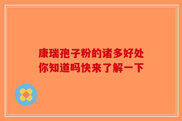 康瑞孢子粉的诸多好处你知道吗快来了解一下-第1张图片-破壁灵芝孢子粉研究指南