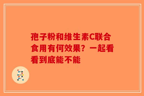 孢子粉和维生素C联合食用有何效果？一起看看到底能不能-第1张图片-破壁灵芝孢子粉研究指南