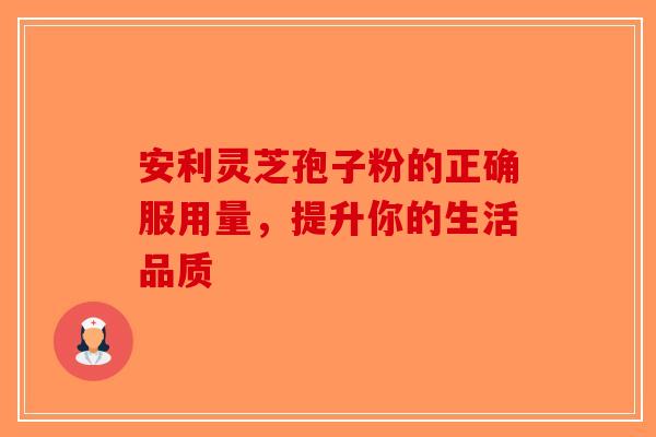 安利灵芝孢子粉的正确服用量，提升你的生活品质-第1张图片-破壁灵芝孢子粉研究指南