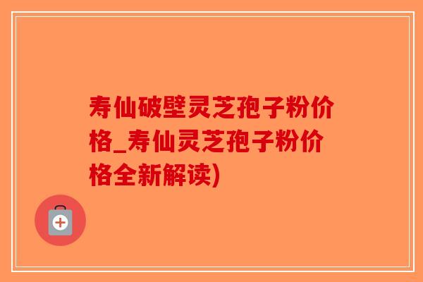 寿仙破壁灵芝孢子粉价格_寿仙灵芝孢子粉价格全新解读)-第1张图片-破壁灵芝孢子粉研究指南