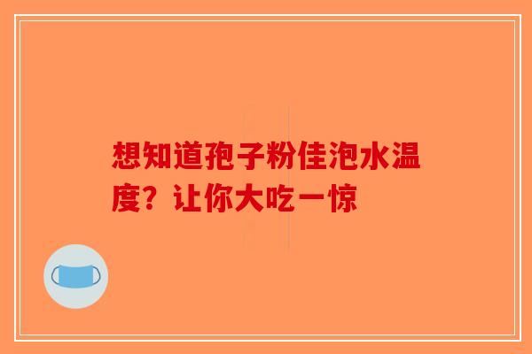 想知道孢子粉佳泡水温度？让你大吃一惊-第1张图片-破壁灵芝孢子粉研究指南