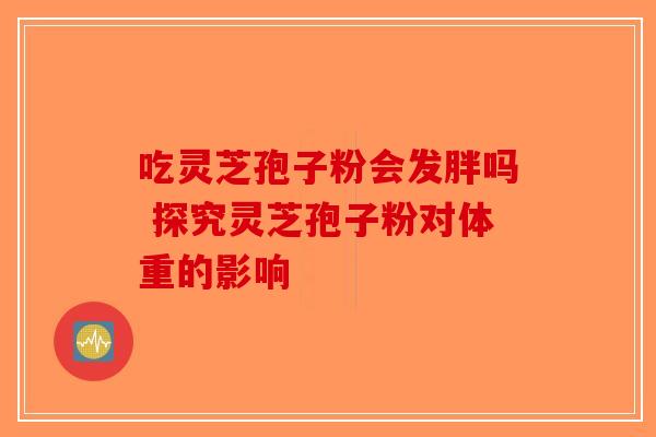 吃灵芝孢子粉会发胖吗 探究灵芝孢子粉对体重的影响-第1张图片-破壁灵芝孢子粉研究指南