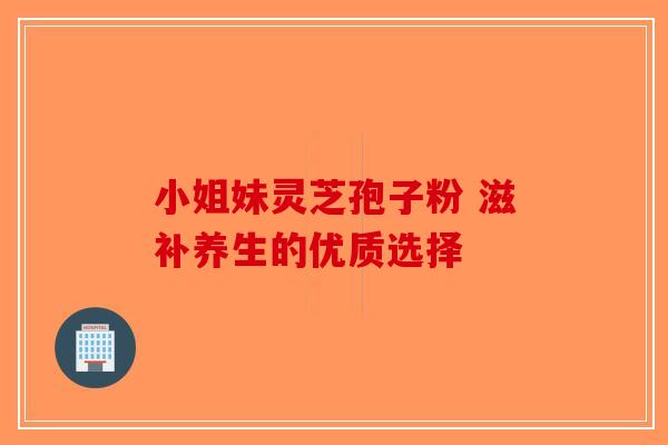 小姐妹灵芝孢子粉 滋补养生的优质选择-第1张图片-破壁灵芝孢子粉研究指南