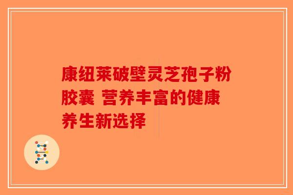 康纽莱破壁灵芝孢子粉胶囊 营养丰富的健康养生新选择-第1张图片-破壁灵芝孢子粉研究指南