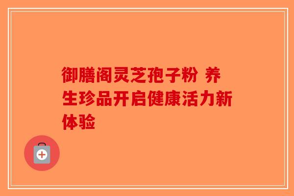 御膳阁灵芝孢子粉 养生珍品开启健康活力新体验-第1张图片-破壁灵芝孢子粉研究指南