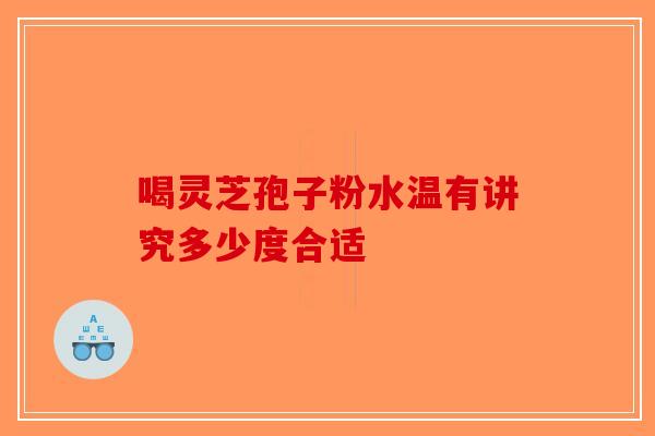 喝灵芝孢子粉水温有讲究多少度合适-第1张图片-破壁灵芝孢子粉研究指南