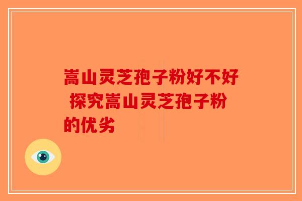 嵩山灵芝孢子粉好不好 探究嵩山灵芝孢子粉的优劣-第1张图片-破壁灵芝孢子粉研究指南