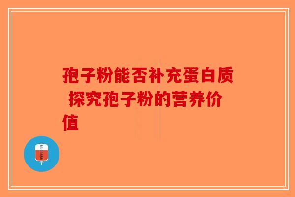 孢子粉能否补充蛋白质 探究孢子粉的营养价值-第1张图片-破壁灵芝孢子粉研究指南