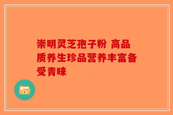 崇明灵芝孢子粉 高品质养生珍品营养丰富备受青睐-第1张图片-破壁灵芝孢子粉研究指南