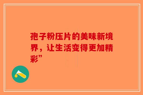 孢子粉压片的美味新境界，让生活变得更加精彩”-第1张图片-破壁灵芝孢子粉研究指南