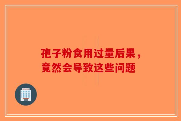 孢子粉食用过量后果，竟然会导致这些问题-第1张图片-破壁灵芝孢子粉研究指南
