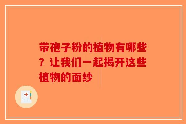 带孢子粉的植物有哪些？让我们一起揭开这些植物的面纱-第1张图片-破壁灵芝孢子粉研究指南